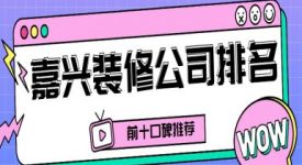 2025嘉兴装修公司排名前十口碑推荐(附报价)