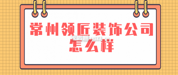 常州领匠装饰公司怎么样