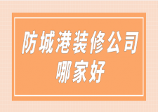 防城港装修公司哪家好(口碑排行榜)