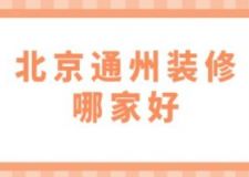 北京通州装修哪家好(附半包全包费用)
