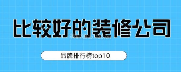 比较好的装修公司(2025品牌排行榜top10)